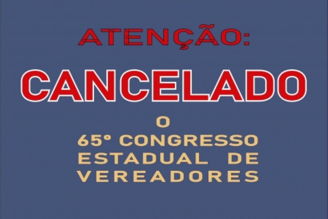CANCELADO o 65º Congresso Estadual de Vereadores